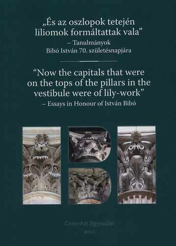 Kerny Terzia - Schmidt Pter - Szegedy-Maszk Zsuzsanna - "s az oszlopok tetejn liliomok formltattak vala" -  Tanulmnyok Bib Istvn 70. szletsnapjra - Now the capitals that were on the tops of the pillars in the vestibule were of lily-work
