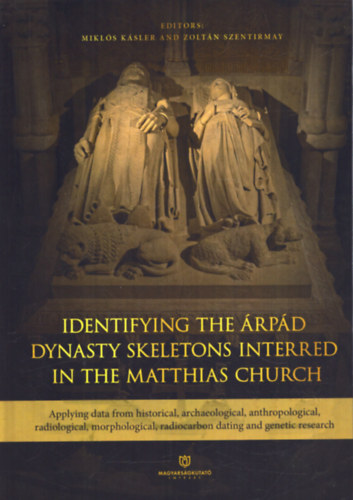K�sler Mikl�s (szerk.), Szentirmay Zolt�n (Szerk.) - Identifying the �rp�d Dynasty Skeletons Interred in the Matthias Church: Applying data from historical, archaeological, anthropological, radiological, morphological, radiocarbon dating and genetic research