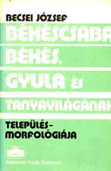 Becsi József - Békéscsaba, Békés, Gyula és tanyavilágának településmorfológiája