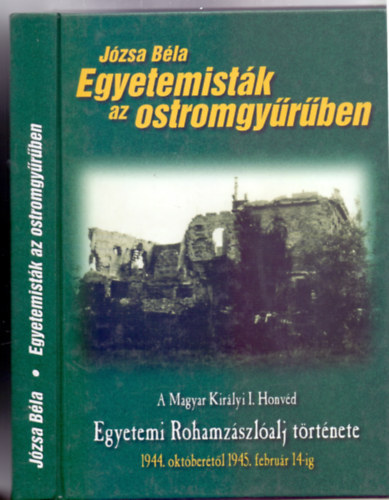 Józsa Béla - Egyetemisták az ostromgyűrűben - A Magyar Királyi I. Honvéd Egyetemi Rohamzászlóalj története 1944. októberétől 1945. február 14-ig (Militaria)