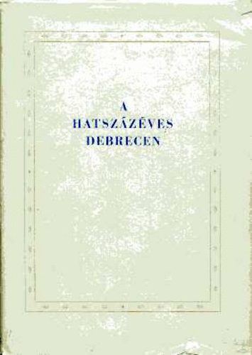 Dr. Komorczy Gyrgy (szerk.) - A hatszzves Debrecen