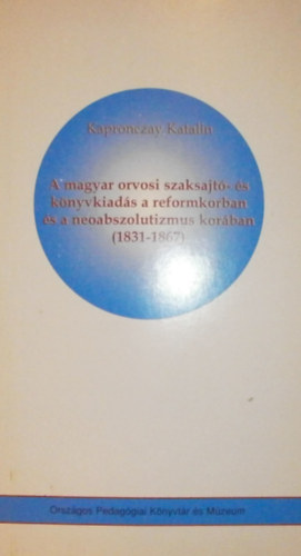 Kapronczay Katalin - A magyar orvosi szaksajtó- és könyvkiadás a reformkorban és a neoabszolutizmus korában (1831-1867)