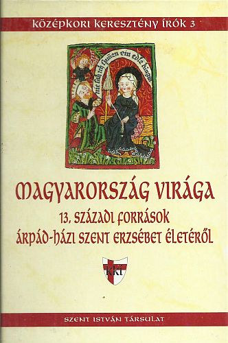 J. Horv�th Tam�s - Szab� Ir�n (szerk.) - Magyarorsz�g vir�ga - 13. sz�zadi forr�sok �rp�d-h�zi Szent Erzs�bet �let�r�l