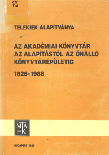 Fekete G�z�n� (szerk.) - Telekiek Alap�tv�nya - Az Akad�miai K�nyvt�r az alap�t�st�l az �n�ll� k�nyvt�r�p�letig 1826-1988