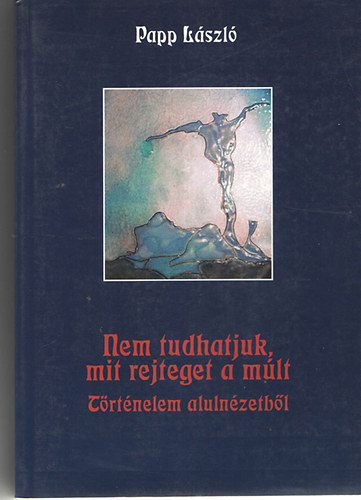 Papp L�szl� - Nem tudhatjuk, mit rejteget a m�lt (t�rt�nelem aluln�zetb�l)