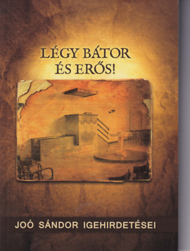 Joó Sándor - Légy bátor és erős! - Joó Sándor igehirdetései