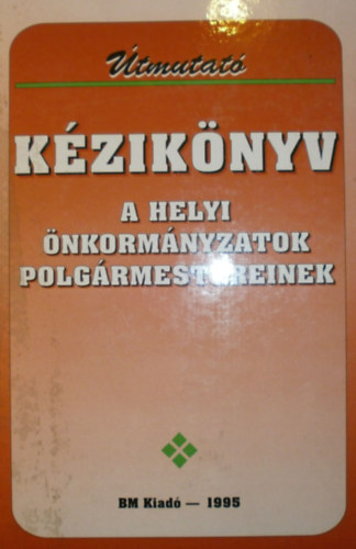 Dr. Kara Pál (szerk.) - Útmutató kézikönyv a helyi önkormányzatok polgármestereinek