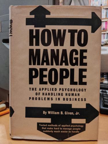 William B. Given, Jr. - How to manage people: The applied psychology of handling human problems in business (Hogyan kezeljk az embereket: Az zleti letben az emberi problmk kezelsnek alkalmazott pszicholgija)