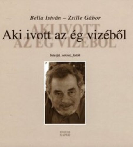 Bella Istv�n; Zsille G�bor - Aki ivott az �g viz�b�l - Interj�k, versek, fot�k