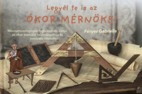 Fényes Gabriella - Legyél te is az ókor mérnöke