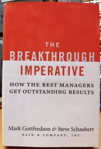 Mark Gottfredson, Steve Schaubert - The Breakthrough Imperative: How the Best Managers get Outstanding Results (Bain & Company, Inc.)