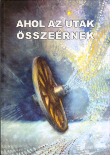 Balzs Sndor (szerk.) - Ahol az utak sszernek - Irka Irodalmi s Kpzmvsz Asztaltrsasg Jubileumi vknyve 2011.