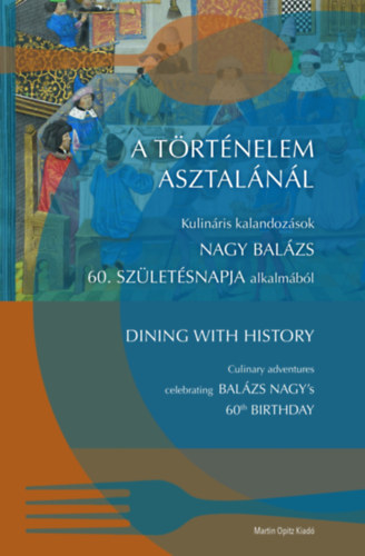 Szende Katalin (szerk.), Uhrin Dorottya (szerk.), Vadas Andr�s (szerk) - A t�rt�nelem asztal�n�l / Dining with History - Kulin�ris kalandoz�sok Nagy Bal�zs 60. sz�let�snapja alkalm�b�l / Culinary adventures celebrating Nagy Bal�zs's 60th birthday