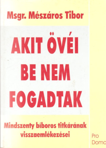 Mszros Tibor - Akit vi be nem fogadtak - Mindszenty bboros titkrnak visszaemlkezsei