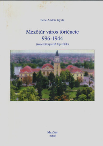 Bene András Gyula - Mezőtúr város története 996-1944. (ismeretterjesztő fejezetek)