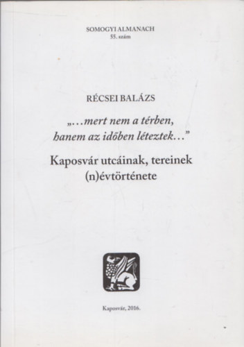 Rcsei Balzs - "...mert nem trben, hanem az idben lteztek... " (Kaposvr utcinak, tereinek (n)vtrtnete)