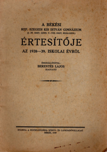 Berent�s Lajos - A b�k�si Ref. Szegeid Kis Istv�n Gimn�zium  ( I-IV. oszt. Gimn. V-VIII. oszt. Re�lgimn. ) �rtes�t�je az 1938-39. iskolai �vr�l