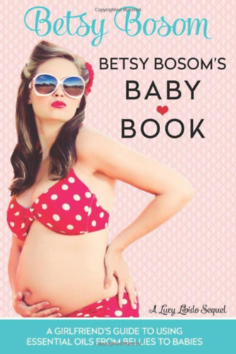 Betsy Bossom - Betsy Bosom's Baby Book: A Girlfriend's Guide to Using Essential Oils from Bellies to Babies - ill�olajok