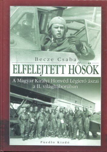 Becze Csaba - Elfelejtett h�s�k - A Magyar Kir�lyi Honv�d L�gier� �szai a II. vil�gh�bor�ban