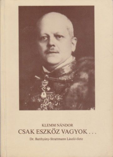 Klemm Nndor - Csak eszkz vagyok... (Dr. Batthyny-Strattmann Lszl lete)