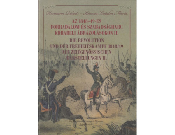 Hermann R�bert, Kincses Katalin M�ria - Az 1848-49-es forradalom �s szabads�gharc korabeli �br�zol�sokon II. - Die Revolution und der Freiheitskampf 1848/49 auf Zeitgen�ssischen darstellungen II.
