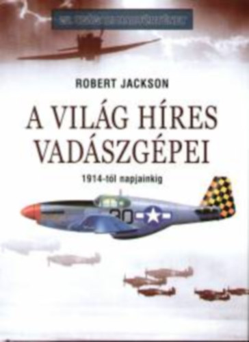 Robert Jackson - A világ híres vadászgépei 1914-től napjainkig