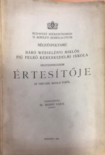 Dr. Bank� Lajos - Budapest sz�kesf�v�rosi VI. ker�leti (Izabella-utcai) n�gy�vfolyam� B�r� Wesel�nyi Mikl�s fi� fels� kereskedelmi iskola �rtes�t�je 1928/1929