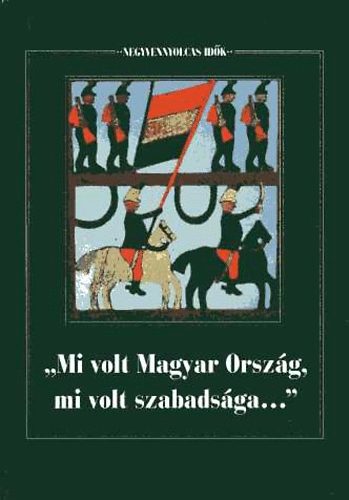 Forrai Ibolya (Szerk.) - "Mi volt Magyar Orszg, mi volt szabadsga..."