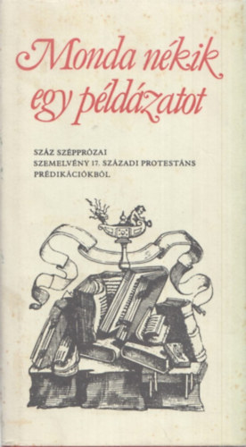 Szab Lajos (vl. s szerk.) - Monda nkik egy pldzatot - Szz szpprzai szemelvny 17. szzadi protestns prdikcikbl