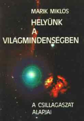 Marik Mikls, Szerk.: Losonczin Varga Ibolya, Graf.: Golobits Adrienne - Helynk a Vilgmindensgben - A CSILLAGSZAT ALAPJAI (A MODERN CSILLAGSZATI VILGKP KIALAKULSA; TJKOZDS A CSILLAGOS GEN; A NAPRENDSZER; A CSILLAGOK; A CSILLAGKZI ANYAG; A TEJTRENDSZER; AZ UNIVERZUM TRTNETE; AZ EMBERISG