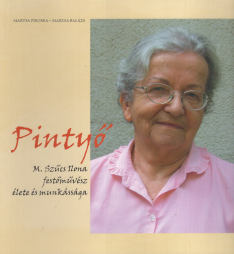 Martsa Piroska, Martsa Balzs - Pinty. M. Szcs Ilona festmvsz lete s munkssga