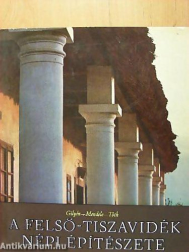 Tóth János - Mendele Ferenc - Gilyén Nándor - A Felső-Tiszavidék népi építészete