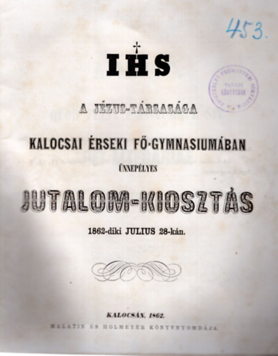 IHS A Jézus-Társasága Kalocsai Érseki Fő-gymnasiumában ünnepélyes jutalom--kiosztás 1862-diki julius 28-kán