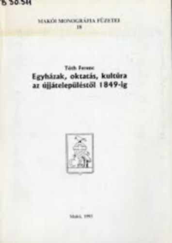 T�th Ferenc - Egyh�zak, oktat�s, kult�ra az �jj�telep�l�st�l 1849-ig (Mak�i monogr�fia f�zetei)