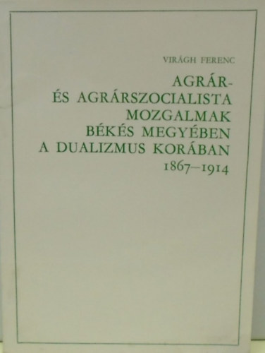 Virágh Ferenc - Agrár- és agrárszocialista mozgalmak Békés megyében a dualizmus korában (1867-1914)
