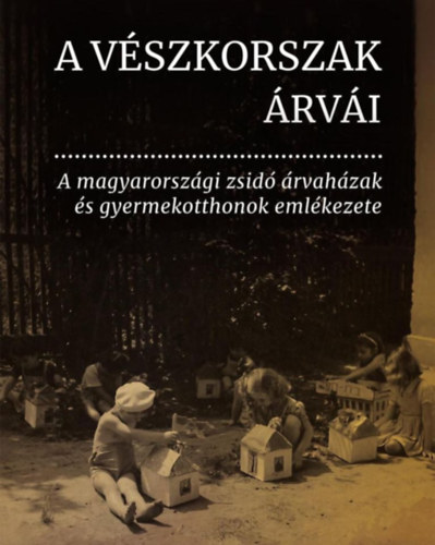 A V�szkorszak �rv�i - A magyarorsz�gi zsid� �rvah�zak �s gyermekotthonok eml�kezete
