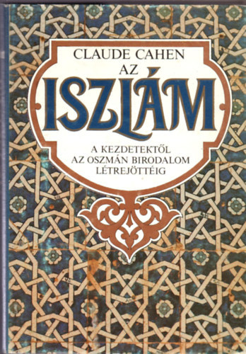 Claude Cahen - Az iszlám - a kezdetektől az Oszmán Birodalom létrejöttéig