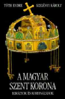 T�th Endre; Szel�nyi K�roly - A Magyar Szent Korona  Kir�lyok �s koron�z�sok
