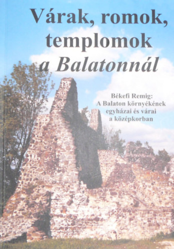 Lóczy István (szerk.), Békefi Remig - Várak, romok, templomok a Balatonnál - A Balaton környékének egyházai és várai a középkorban