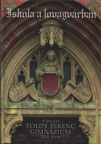Buzinkay G�za - Iskola a lovagv�rban - A budai Toldy Ferenc Gimn�zium 150 �ve