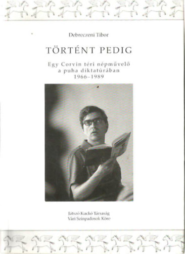 Debreczeni Tibor - T�rt�nt pedig. Egy Corvin t�ri n�pm�vel� a puha diktat�r�ban (1966-1989)