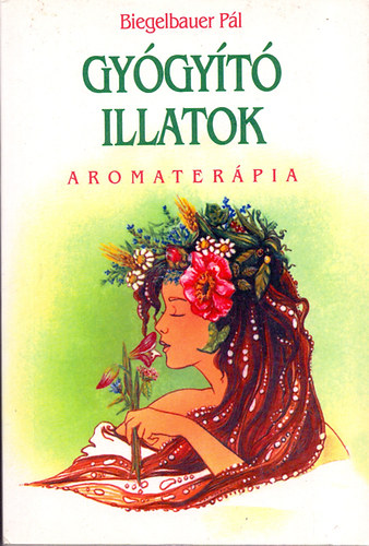 Biegelbauer Pl - Gygyt illatok - Aromaterpia (Az illolajok gyakorlati alkalmazsa)