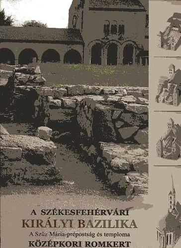 Bicz� Piroska (szerk.) - A sz�kesfeh�rv�ri Kir�lyi Bazilika - A Sz�z M�ria-pr�posts�g �s temploma - K�z�pkori romkert