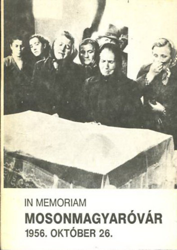 Csicsai Ferenc - Papp Gyula (szerk.) - In Memoriam Mosonmagyarvr 1956. oktber 26.