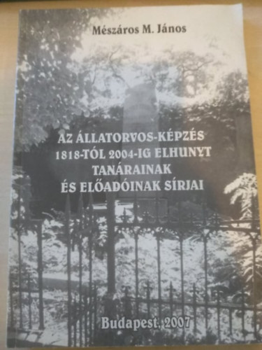 Mszros M. Jnos - Az llatorvos-kpzs 1818-tl 2004-ig elhunyt tanrainak s eladinak srjai
