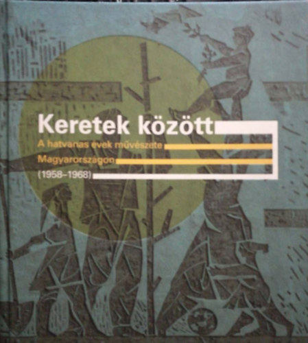Borus Judit (szerk.) - Keretek k�z�tt - A hatvanas �vek m�v�szete Magyarorsz�gon (1958-1968)