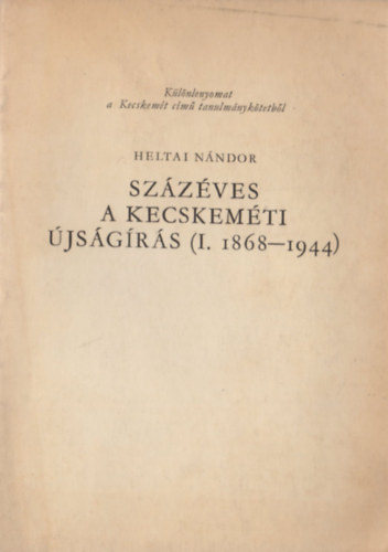Heltai Nándor - Százéves a kecskeméti újságírás (I. 1868-1944)