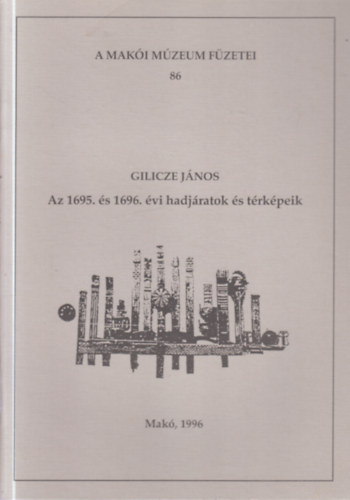 Gilicze János - Az 1695. és 1696. évi hadjáratok és térképeik (A Makói Múzeum füzetei 86.)