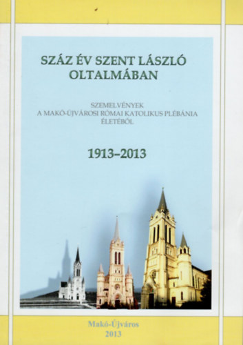 Plfai Zoltn, Horvth Tmea - Szz v Szent Lszl oltalmban- Szemelvnyek a Mak-jvrosi Rmai Katolikus Plbnia letbl  1913-2013