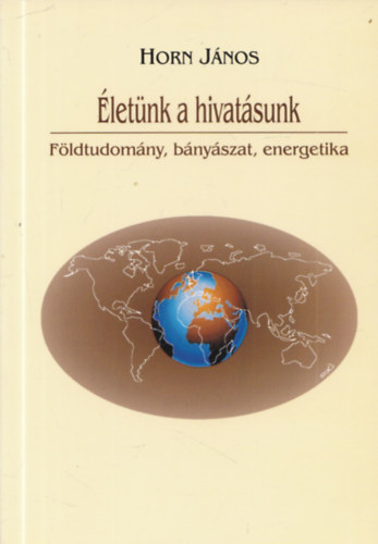 Horn János (szerk.) - Életünk a hivatásunk - Földtudomány, bányászat, energetika (dedikált)